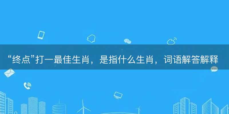 终点打一最佳生肖-图1 终点打一最佳生肖-图1