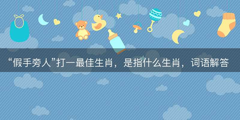 假手旁人打一最佳生肖-图1 假手旁人打一最佳生肖-图1