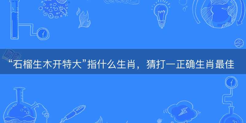 石榴生木开特大指什么生肖-图1 石榴生木开特大指什么生肖-图1