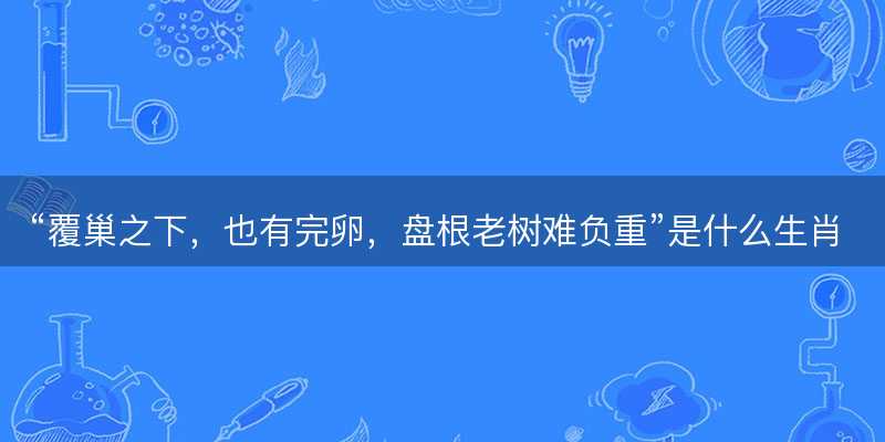 覆巢之下,也有完卵,盘根老树难负重是什么生肖-图1 覆巢之下,也有完卵,盘根老树难负重是什么生肖-图1