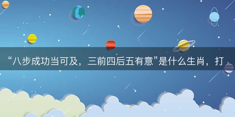 八步成功当可及,三前四后五有意是什么生肖-图1 八步成功当可及,三前四后五有意是什么生肖-图1