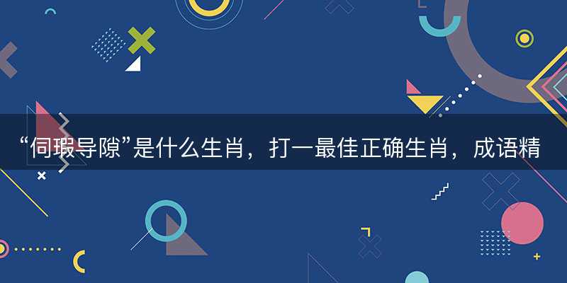 伺瑕导隙是什么生肖-图1 伺瑕导隙是什么生肖-图1