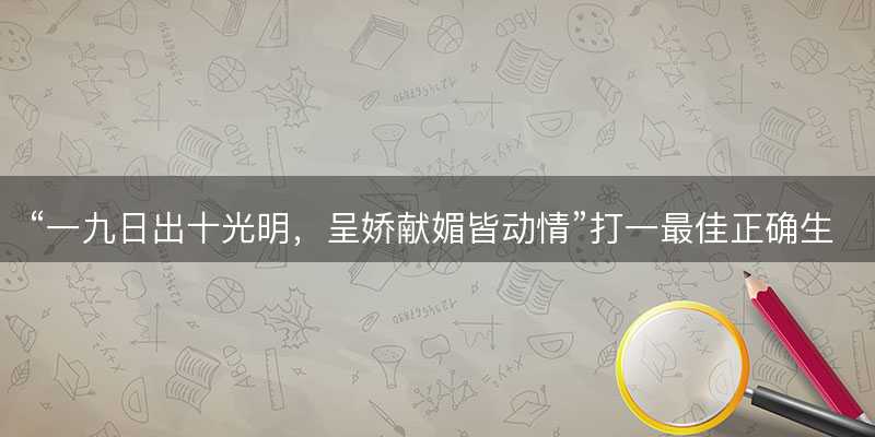 一九日出十光明,呈娇献媚皆动情打一最佳正确生肖,是指什么生肖,成语释义解释落实-图1 一九日出十光明,呈娇献媚皆动情打一最佳正确生肖,是指什么生肖,成语释义解释落实-图1
