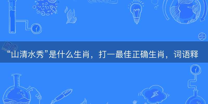 山清水秀是什么生肖,打一最佳正确生肖,词语释义解释落实-图1 山清水秀是什么生肖,打一最佳正确生肖,词语释义解释落实-图1