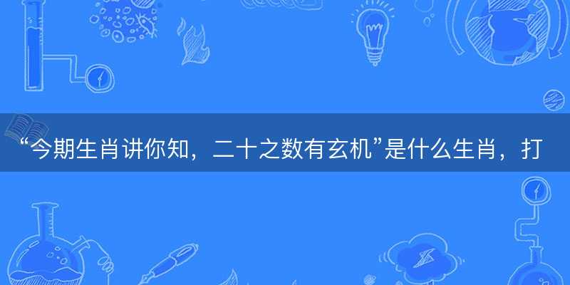 今期生肖讲你知,二十之数有玄机是什么生肖,打一最佳正确生肖,词语释义解释落实-图1 今期生肖讲你知,二十之数有玄机是什么生肖,打一最佳正确生肖,词语释义解释落实-图1