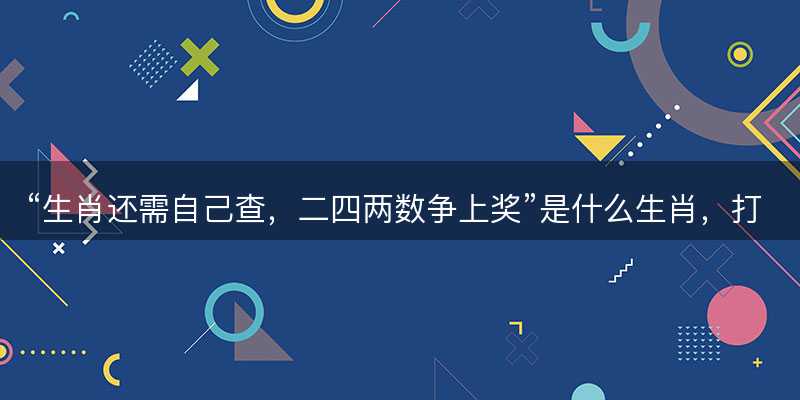 生肖还需自己查,二四两数争上奖是什么生肖,打一最佳正确生肖,词语释义解释落实-图1 生肖还需自己查,二四两数争上奖是什么生肖,打一最佳正确生肖,词语释义解释落实-图1