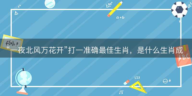 一夜北风万花开打一准确最佳生肖,是什么生肖成语解答解释落实-图1 一夜北风万花开打一准确最佳生肖,是什么生肖成语解答解释落实-图1