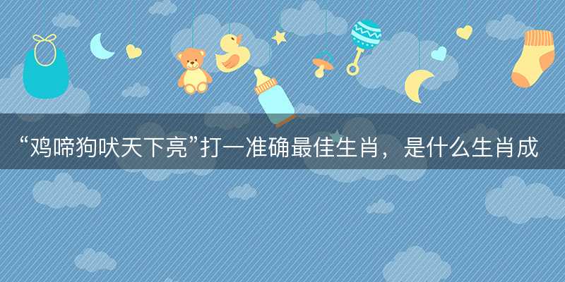 鸡啼狗吠天下亮打一准确最佳生肖,是什么生肖成语解答解释落实-图1 鸡啼狗吠天下亮打一准确最佳生肖,是什么生肖成语解答解释落实-图1