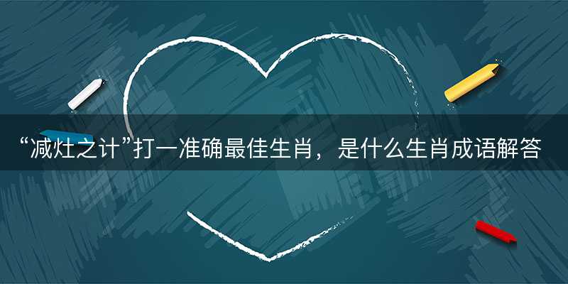 减灶之计打一准确最佳生肖,是什么生肖成语解答解释落实-图1 减灶之计打一准确最佳生肖,是什么生肖成语解答解释落实-图1