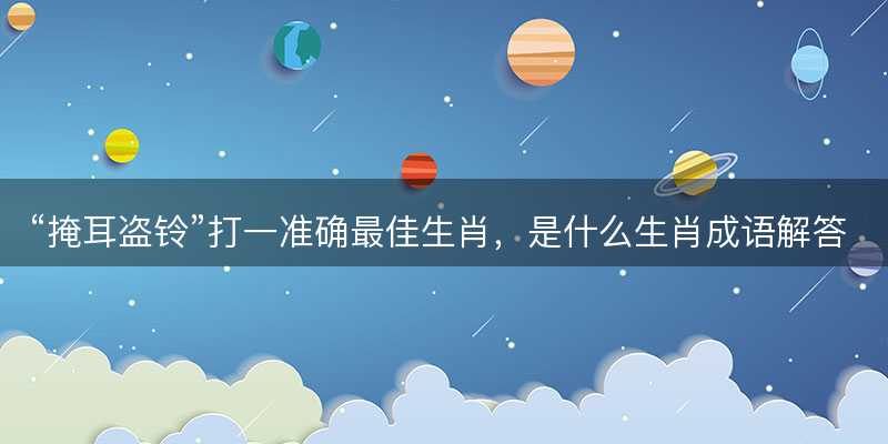 掩耳盗铃打一准确最佳生肖,是什么生肖成语解答解释落实-图1 掩耳盗铃打一准确最佳生肖,是什么生肖成语解答解释落实-图1