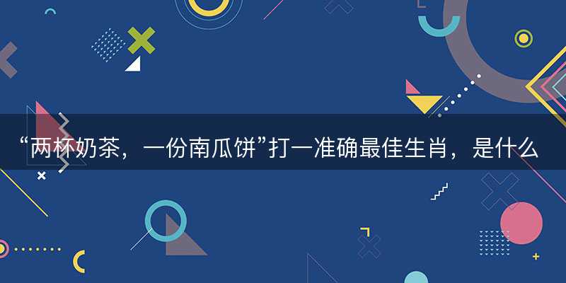 两杯奶茶,一份南瓜饼打一准确最佳生肖,是什么生肖成语解答解释落实-图1 两杯奶茶,一份南瓜饼打一准确最佳生肖,是什么生肖成语解答解释落实-图1