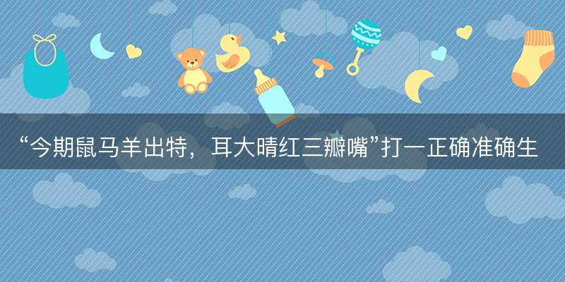 今期鼠马羊出特,耳大晴红三瓣嘴打一正确准确生肖,是什么生肖成语解答解释落实-图1 今期鼠马羊出特,耳大晴红三瓣嘴打一正确准确生肖,是什么生肖成语解答解释落实-图1