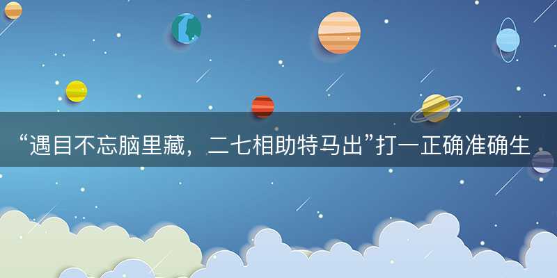 遇目不忘脑里藏,二七相助特马出打一正确准确生肖,是什么生肖成语解答解释落实-图1 遇目不忘脑里藏,二七相助特马出打一正确准确生肖,是什么生肖成语解答解释落实-图1
