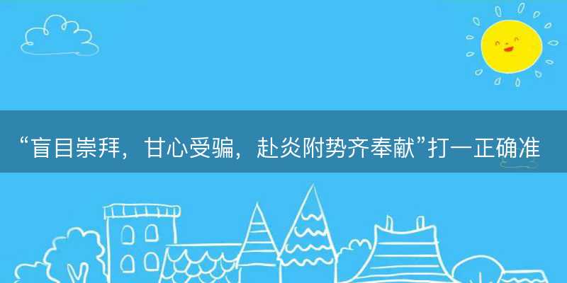 盲目崇拜,甘心受骗,赴炎附势齐奉献打一正确准确生肖,是什么生肖成语解答解释落实-图1 盲目崇拜,甘心受骗,赴炎附势齐奉献打一正确准确生肖,是什么生肖成语解答解释落实-图1