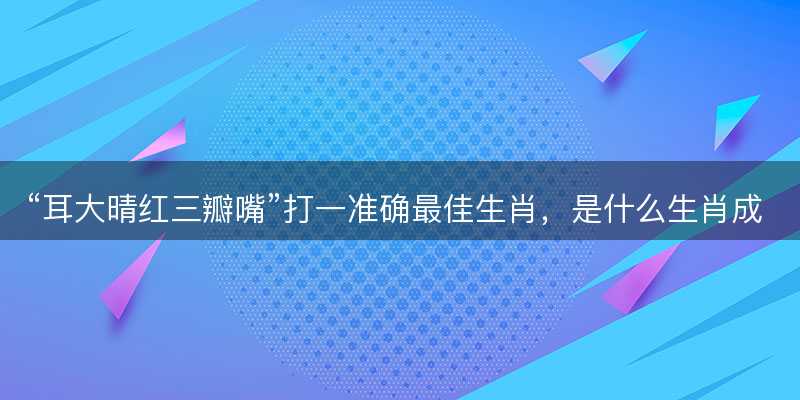 耳大晴红三瓣嘴打一准确最佳生肖,是什么生肖成语解答解释落实-图1 耳大晴红三瓣嘴打一准确最佳生肖,是什么生肖成语解答解释落实-图1