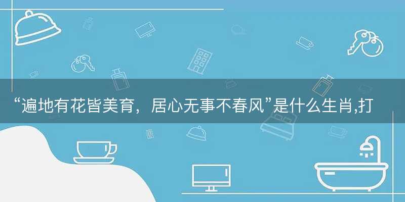 遍地有花皆美育,居心无事不春风是什么生肖,打一正确最佳成语解释解答-图1 遍地有花皆美育,居心无事不春风是什么生肖,打一正确最佳成语解释解答-图1