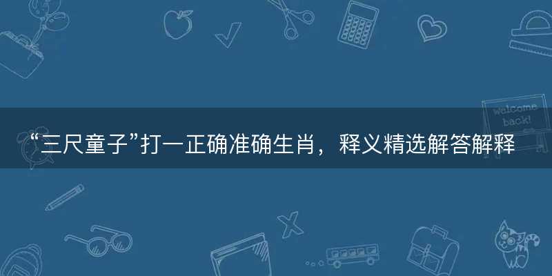 三尺童子打一正确准确生肖,释义精选解答解释-图1 三尺童子打一正确准确生肖,释义精选解答解释-图1