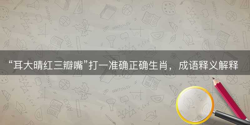 耳大晴红三瓣嘴打一准确正确生肖,成语释义解释解答-图1 耳大晴红三瓣嘴打一准确正确生肖,成语释义解释解答-图1
