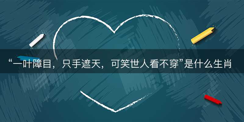 一叶障目,只手遮天,可笑世人看不穿是什么生肖,打一正确最佳成语解释解答-图1 一叶障目,只手遮天,可笑世人看不穿是什么生肖,打一正确最佳成语解释解答-图1