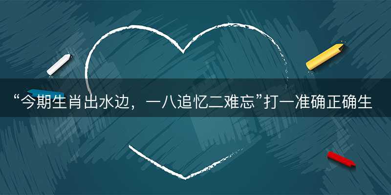 今期生肖出水边,一八追忆二难忘打一准确正确生肖,成语释义解释解答-图1 今期生肖出水边,一八追忆二难忘打一准确正确生肖,成语释义解释解答-图1