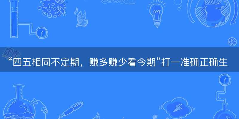 四五相同不定期,赚多赚少看今期打一准确正确生肖,成语释义解释解答-图1 四五相同不定期,赚多赚少看今期打一准确正确生肖,成语释义解释解答-图1