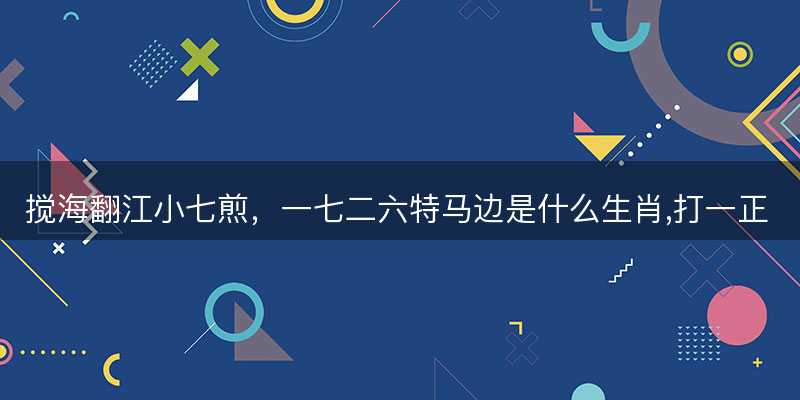 搅海翻江小七煎,一七二六特马边是什么生肖,打一正确最佳成语解释解答-图1 搅海翻江小七煎,一七二六特马边是什么生肖,打一正确最佳成语解释解答-图1