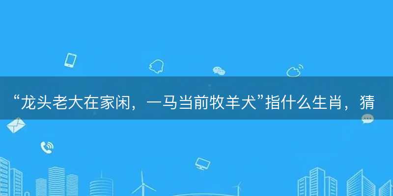 龙头老大在家闲,一马当前牧羊犬指什么生肖-图1 龙头老大在家闲,一马当前牧羊犬指什么生肖-图1