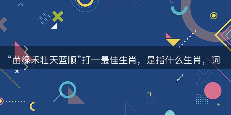 苗绿禾壮天蓝顺打一最佳生肖-图1 苗绿禾壮天蓝顺打一最佳生肖-图1