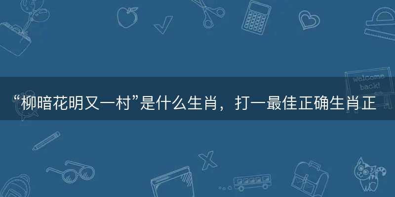 柳暗花明又一村是什么生肖-图1 柳暗花明又一村是什么生肖-图1