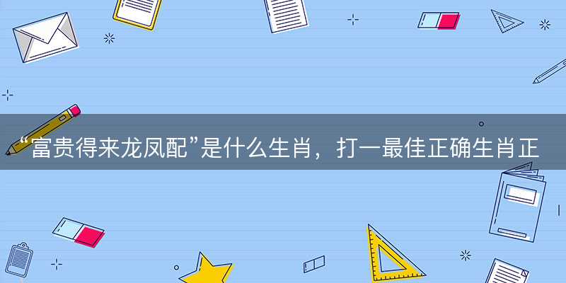 富贵得来龙凤配是什么生肖-图1 富贵得来龙凤配是什么生肖-图1