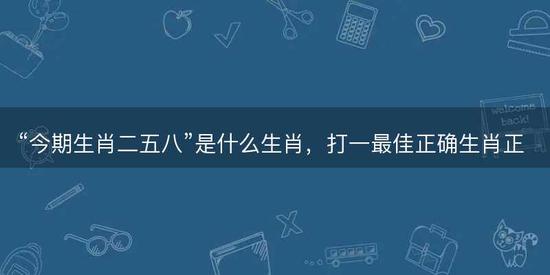 今期生肖二五八是什么生肖-图1 今期生肖二五八是什么生肖-图1