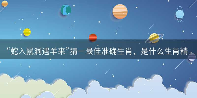 蛇入鼠洞遇羊来猜一最佳准确生肖-图1 蛇入鼠洞遇羊来猜一最佳准确生肖-图1