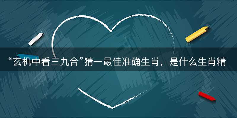 玄机中看三九合猜一最佳准确生肖-图1 玄机中看三九合猜一最佳准确生肖-图1