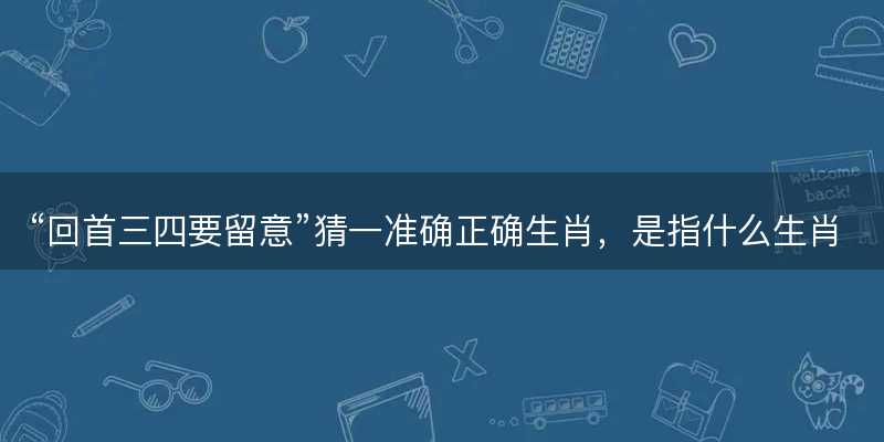 回首三四要留意猜一准确正确生肖-图1 回首三四要留意猜一准确正确生肖-图1