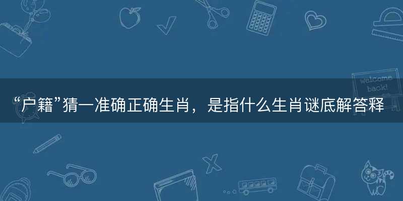 户籍猜一准确正确生肖-图1 户籍猜一准确正确生肖-图1