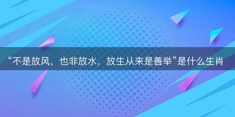 不是放风,也非放水,放生从来是善举是什么生肖-图1 不是放风,也非放水,放生从来是善举是什么生肖-图1