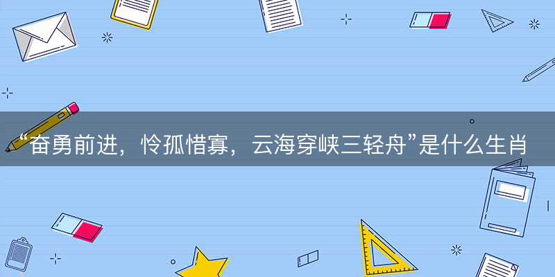 奋勇前进,怜孤惜寡,云海穿峡三轻舟是什么生肖-图1 奋勇前进,怜孤惜寡,云海穿峡三轻舟是什么生肖-图1