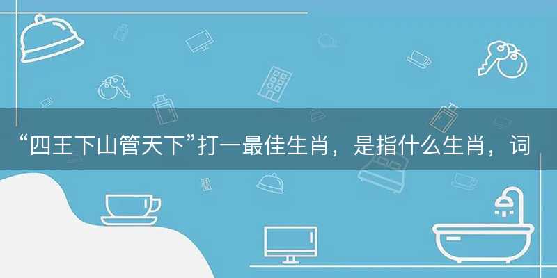 四王下山管天下打一最佳生肖-图1 四王下山管天下打一最佳生肖-图1