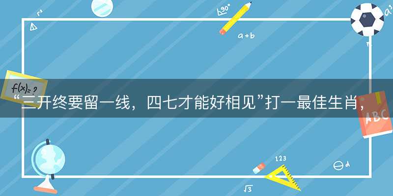 三开终要留一线,四七才能好相见打一最佳生肖-图1 三开终要留一线,四七才能好相见打一最佳生肖-图1