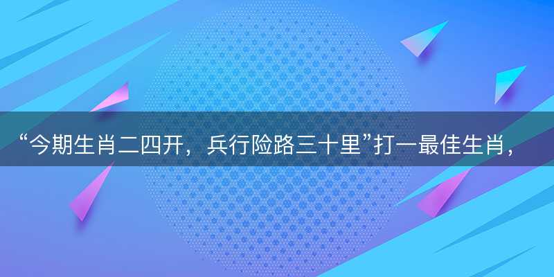 今期生肖二四开,兵行险路三十里打一最佳生肖-图1 今期生肖二四开,兵行险路三十里打一最佳生肖-图1