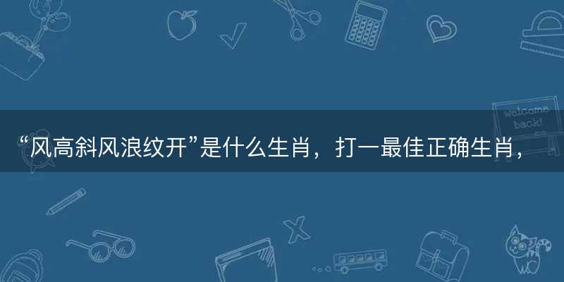 风高斜风浪纹开是什么生肖,打一最佳正确生肖,成语释义解释落实-图1 风高斜风浪纹开是什么生肖,打一最佳正确生肖,成语释义解释落实-图1