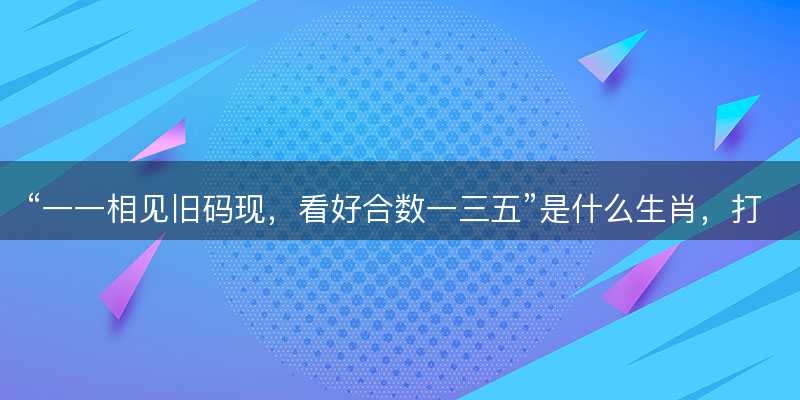 一一相见旧码现,看好合数一三五是什么生肖-图1 一一相见旧码现,看好合数一三五是什么生肖-图1