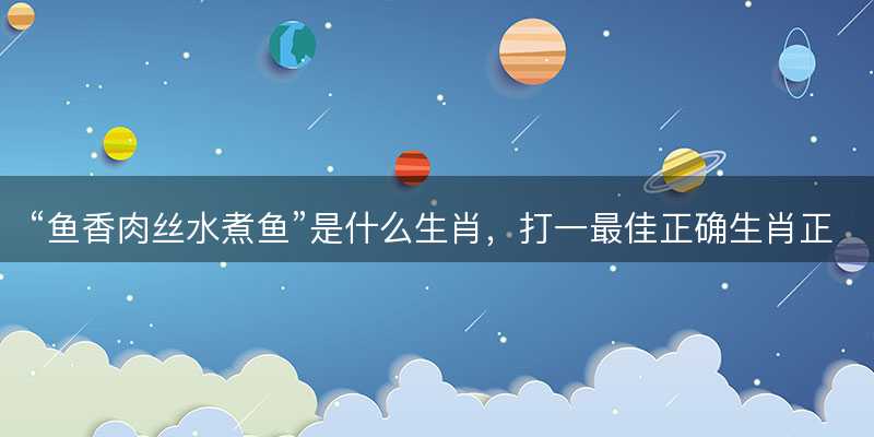 鱼香肉丝水煮鱼是什么生肖-图1 鱼香肉丝水煮鱼是什么生肖-图1