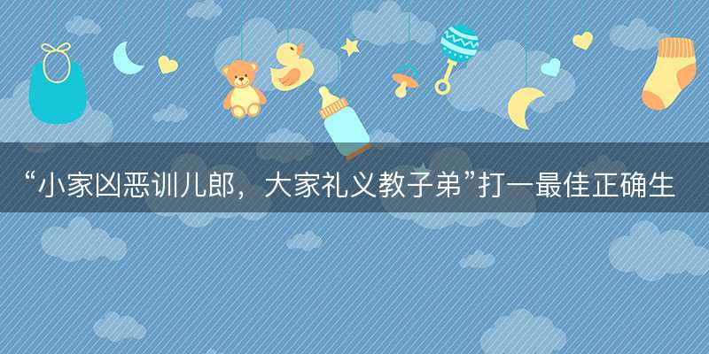 小家凶恶训儿郎,大家礼义教子弟打一最佳正确生肖,是什么生肖原文解答释义解释落实-图1 小家凶恶训儿郎,大家礼义教子弟打一最佳正确生肖,是什么生肖原文解答释义解释落实-图1
