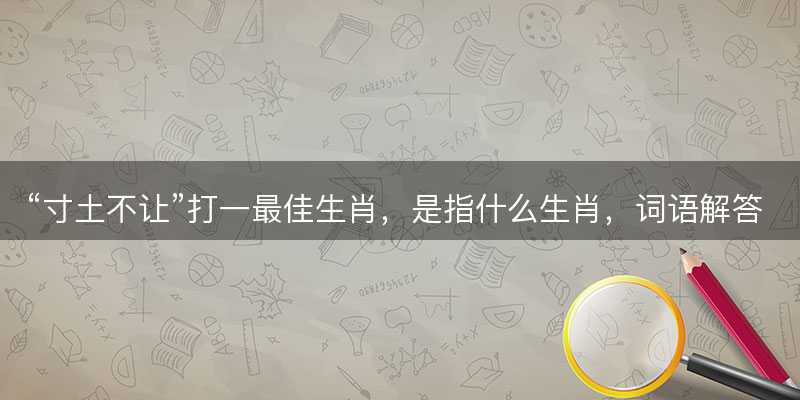 寸土不让打一最佳生肖-图1 寸土不让打一最佳生肖-图1