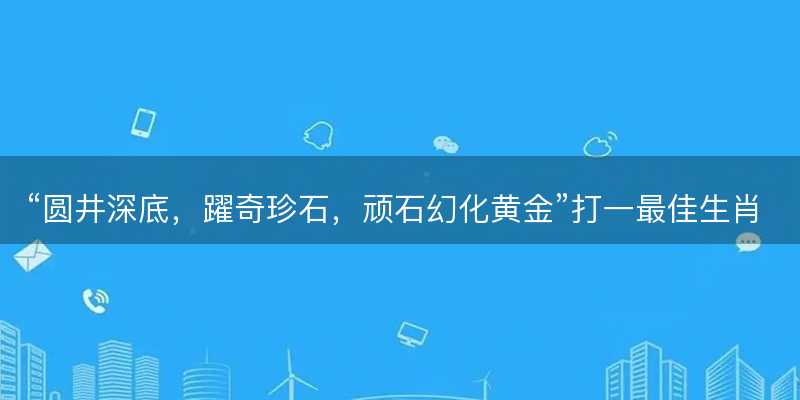 圆井深底,躍奇珍石,顽石幻化黄金打一最佳生肖-图1 圆井深底,躍奇珍石,顽石幻化黄金打一最佳生肖-图1