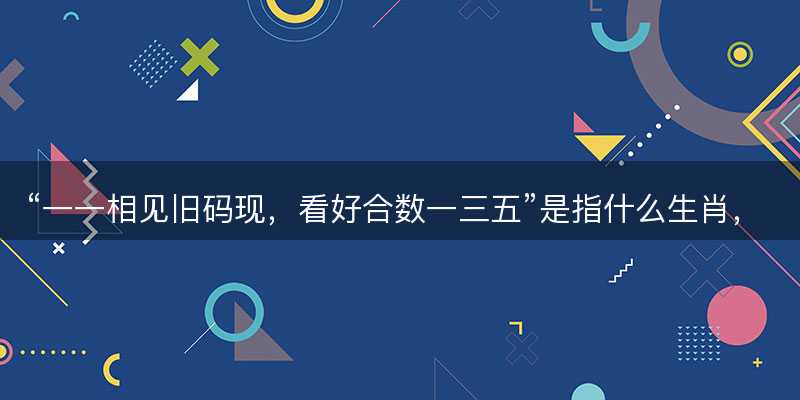 一一相见旧码现,看好合数一三五是指什么生肖-图1 一一相见旧码现,看好合数一三五是指什么生肖-图1