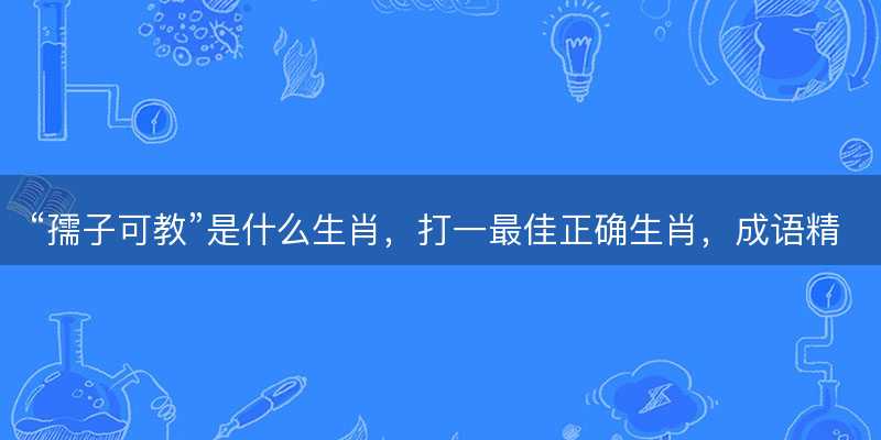 孺子可教是什么生肖-图1 孺子可教是什么生肖-图1