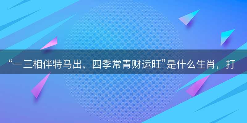 一三相伴特马出,四季常青财运旺是什么生肖-图1 一三相伴特马出,四季常青财运旺是什么生肖-图1