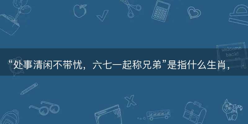 处事清闲不带忧,六七一起称兄弟是指什么生肖-图1 处事清闲不带忧,六七一起称兄弟是指什么生肖-图1